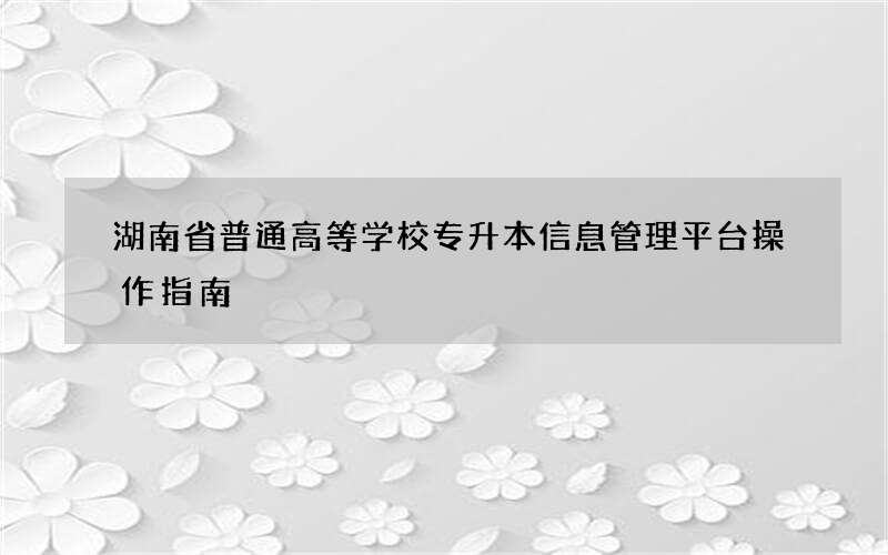 湖南省普通高等学校专升本信息管理平台操作指南