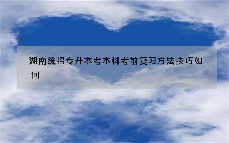 湖南统招专升本考本科考前复习方法技巧如何