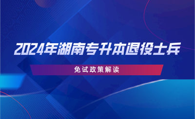 2024年湖南专升本退役士兵免试政策解读(图1)