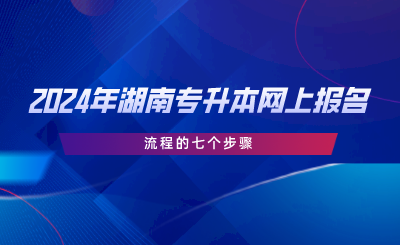 2024年湖南专升本网上报名流程的七个步骤.png