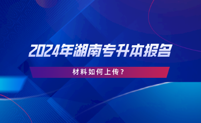 2024年湖南专升本报名材料如何上传？.png