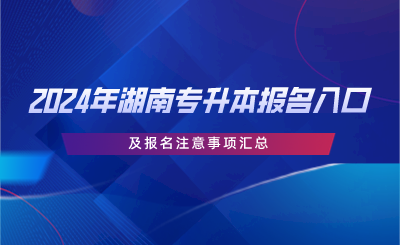 2024年湖南专升本报名入口及报名注意事项汇总.png