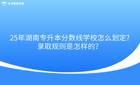 25年湖南专升本分数线学校怎么划定，录取规则是怎样的.png