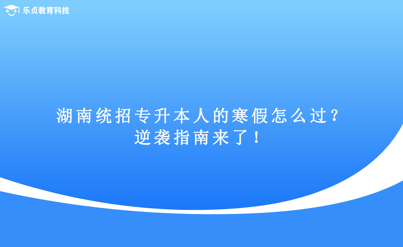 湖南统招专升本人的寒假怎么过？逆袭指南来了！.png