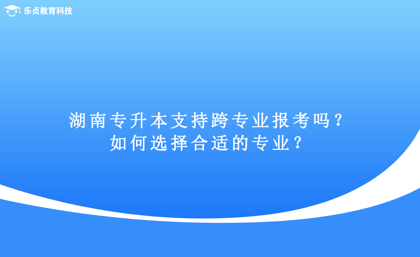 湖南专升本支持跨专业报考吗？如何选择合适的专业？.png