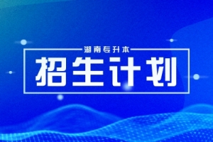 湖南专升本招生计划扩招对考生来说意味着什么？